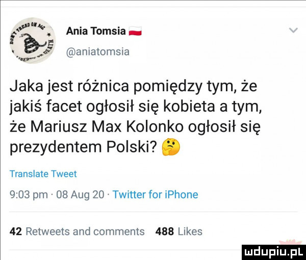 bi aniatomsła. abakankami u. aaa tomcia w jaka jest różnica pomiędzy tym że jakiś facet ogłosił się kobieta a tym że mariusz max kolonko ogłosił się prezydentem polski. translate tweet      pm    aeg    twitter for iphone    retweeis and comments     limes