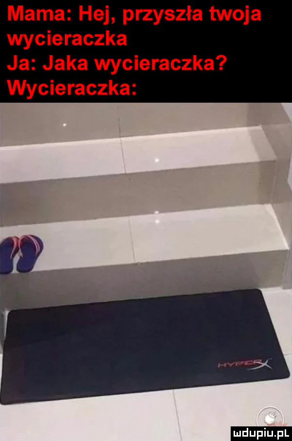 mama hej przyszła twoja wycieraczka ja jaka wycieraczka wycieraczka ludu iu. l