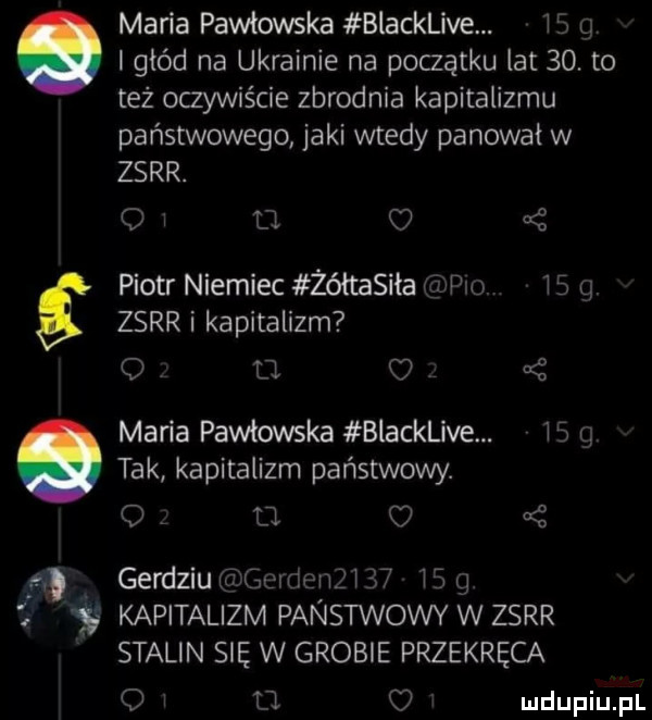 maria pawłowska blacklive. is. głód na ukrainie na początku lat   . to też oczywiście zbrodnia kapitalizmu państwowego jaki wtedy panował w zsrr. oi l  k  piotr niemiec żółtasila va    q zsrr i kapitalizm o u maria pawłowska blacklive. is a tak kapitalizm państwowy. o o a z a gerdziu geidenz l    is g kapitalizm panstwowy w zsrr stalin się w grobie przekręca q i u