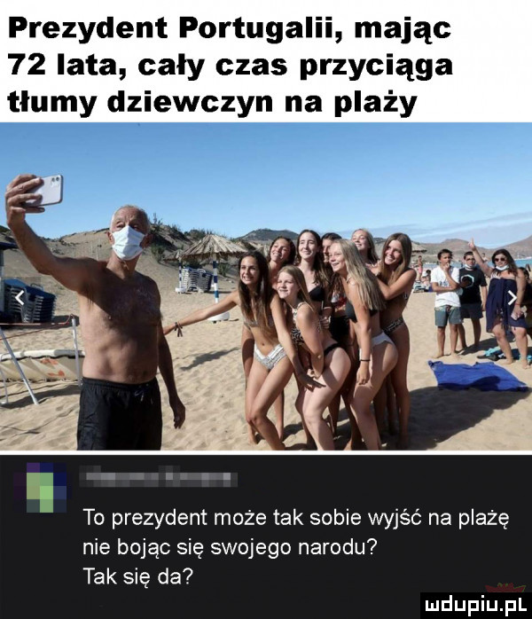 prezydent portugalii mając    lata cały czas przyciąga tłumy dziewczyn na plaży to prezydent może tak sobie wyjść na plażę nie bojąc się swojego narodu tak się da