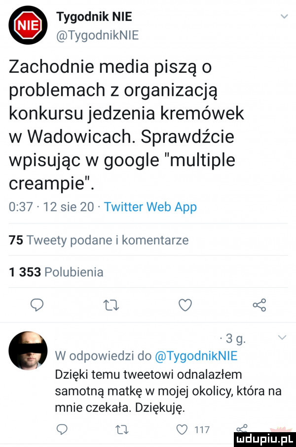 tygodnik nie tygodniknle zachodnie media piszą o problemach z organizacją konkursu jedzenia kremówek w wadowicach. sprawdz cie wpisując w google multiple creampie.         sie    twitter web aap    tweer podane i komemarze       polubienia q l    . w odpowiedzi do tygodniknie dzięki temu tweetowi odnalazłem samotną matkę w mojej okolicy. która na mnie czekała. dziękuję     t o l