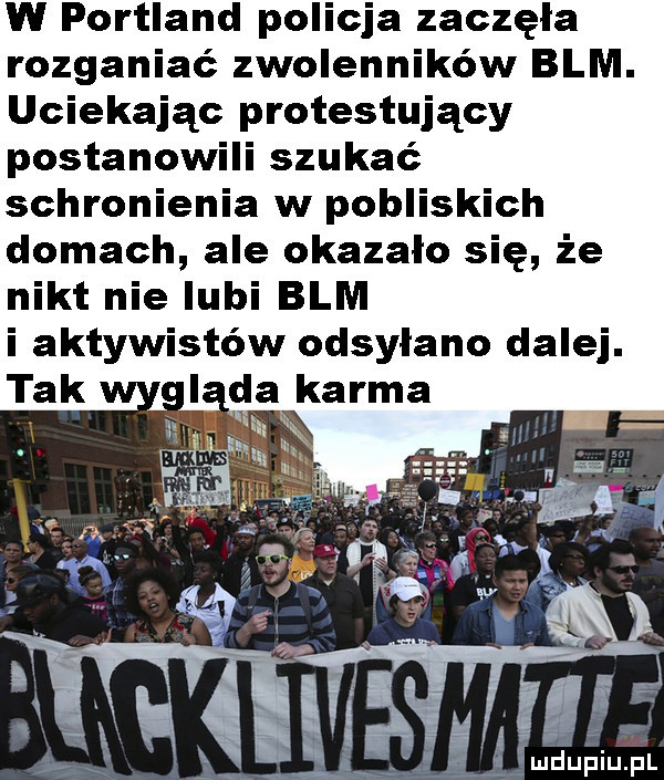 w portland policja zaczęła rozganiać zwolenników blm. uciekając protestujący postanowili szukać schronienia w pobliskich domach ale okazało się że nikt nielubi blm i aktywistów odsyłano dalej. tak i. da karma