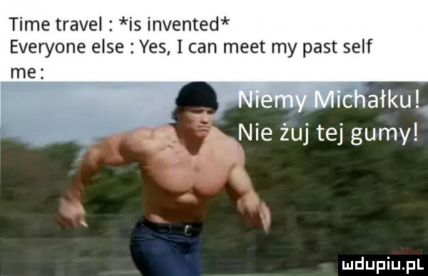 time travel is invented everyone elce yes i cen meet my past sylf me