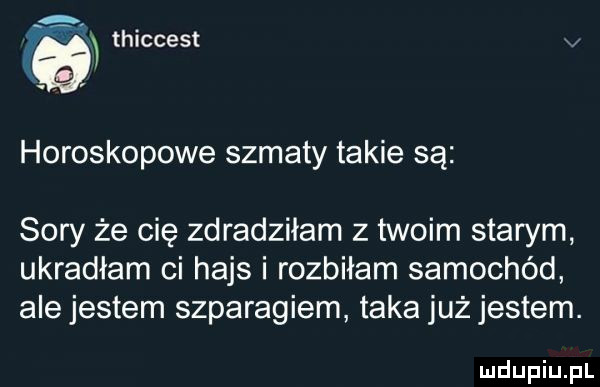 thiccest v horoskopowe szmaty takie są sary że cię zdradziłam z twoim starym ukradłam ci hajs i rozbiłam samochód ale jestem szparagiem taka już jestem
