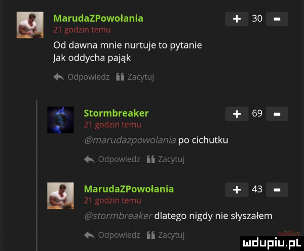 marudazpowołania       gudzm emu od dawna mnie nurtuje to pytanie jak oddycha pająk uw ii za. sturmbreaker    q   gad mleku g w um r mmmm po cichutku  x   ii zimn marudazpownlania       godom temu gbw mam  km dlatego nigdy nie słyszałem   ohp wd ii  mm mduplu pl