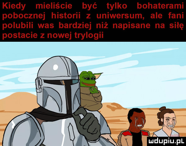 kiedy mieliście być tylko bohaterami poboczne historii z uniwersum ale fani polubili was bardziej niż napisane na siłę postacie z nowej trylogii
