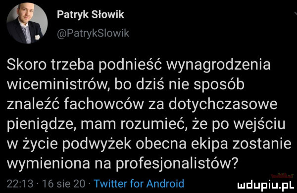 patryk słowik. patryksiowik skoro trzeba podnieść wynagrodzenia wiceministrów bo dziś nie sposób znaleźć fachowców za dotychczasowe pieniądze mam rozumieć że po wejściu w życie podwyżek obecna ekipa zostanie wymieniona na profesjonalistów         sie    twinerforandroid