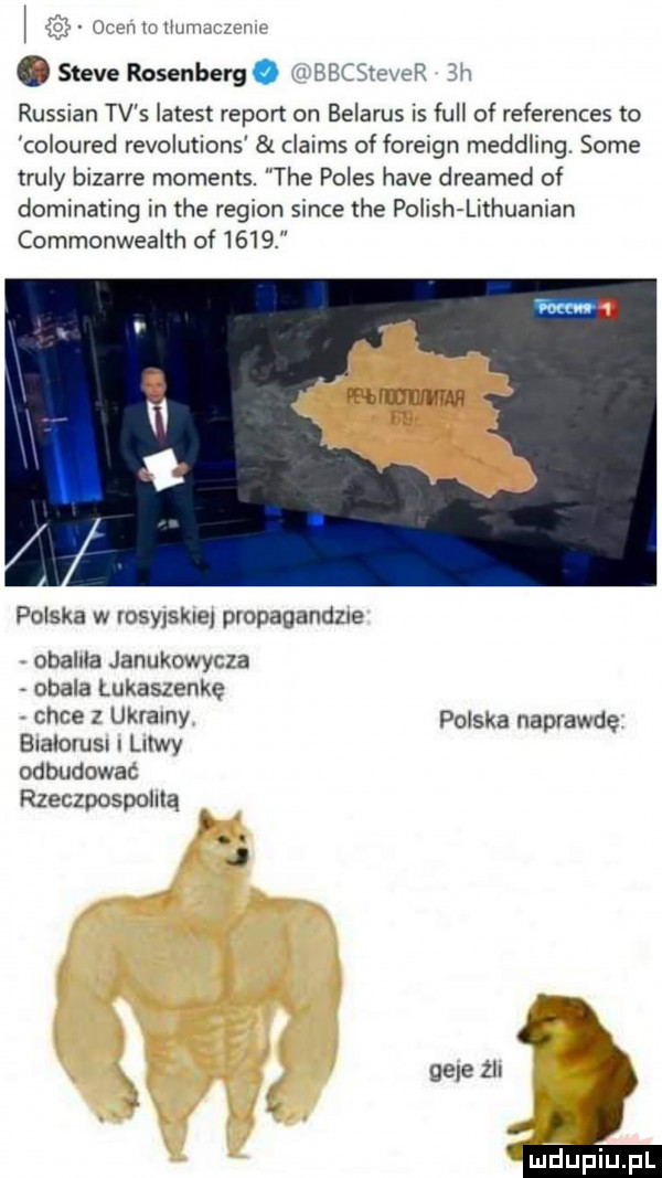 steve rosenberg. russian tv s latest report on belarus is lill of references to coloured revolutions claims of foreign meddling. some truly bizarre moments. tee polis hace dreamed of dominating in tee region since tee polish lithuanian commonwealth of      lan in hm polska w iosyjskiej propagandzie oballla janukowycza obala łukaszenkę chce ukrainy polska naprawdę bmlorus i tuwy odbudować rzeczpospomą. abakankami j ge e żh