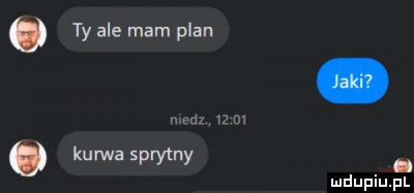 ty ale mam plan medp       q kurwa sprytny