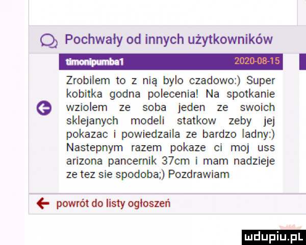 q pochwały od innych użytkowników i zrobilem to z nią bylo czadowoz super kobitka godna polecenia na spotkanie wzialem ze soba jeden ze swoich sklejanych modeli statkow zeby jej pokazac i powiedzaila ze bardzo ladny nastepnym razem pokaze ci moj uss arizona pancernik   cm i mam nadzieje ze tez sie spodoba pozdrawiam powrót do listy ogłoszeń