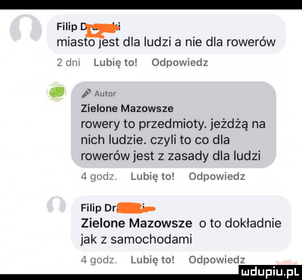 filip miasto jest dla ludzi a nie dla rowerów   dni lubię lo odewiedz autor zielone mazowsze rowery to przedmioty. jeżdżą na nich ludzie. czyli to co dla rowerów jest z zasady dla ludzi   godz lubię   odpowiedz filip dr zielone mazowsze oto dokładnie jak z samochodami   godz lubię to odpowiedz