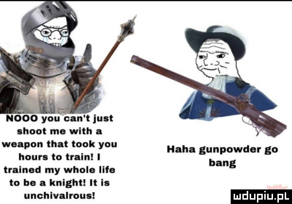 nooo y-u cnn un shoot ma with a woapon trat tłok y-u hour to twain i trained my wiole lice to ho a knlghl i is uncth irons