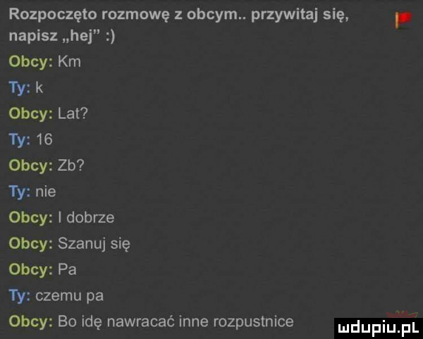 rozpoczęło rozmowę z obcym. przywitaj się napisz hej obcy km  y k okey lat ty    obcy zb ty nie obcy i dobrze obcy szanuj się obcy pa  y czemu pa obcy bo idę nawracać inne rozpustnice