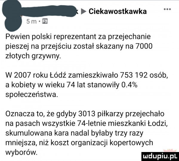 ciekawostkawka   m h pewien polski reprezentant za przejechanie pieszej na przejściu został skazany na      złotych grzywny. w      roku ładź zamieszkiwało         osób a kobiety w wieku    ikt stanowiły     społeczeństwa. oznacza to ze gdyby      piłkarzy przejechało na pasach wszystkie    istnie mieszkanki łodzi skumulowana kara nadal byłaby trzy razy mniejsza niż koszt organizacji kopertowych wyborów