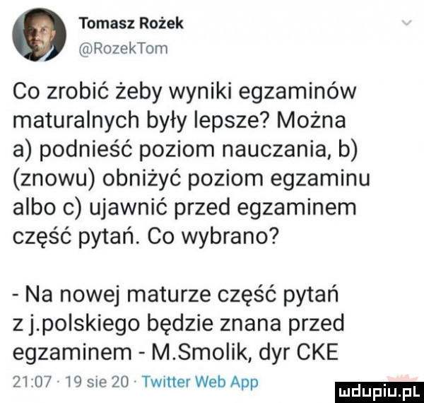 tomasz rożek rozektom co zrobić żeby wyniki egzaminów maturalnych były lepsze można a podnieść poziom nauczania b znowu obniżyć poziom egzaminu albo o ujawnić przed egzaminem część pytań. co wybrano na nowej maturze część pytań zj polskiego będzie znana przed egzaminem m smolik dyr cke          sie    timer web aap mduplu pl