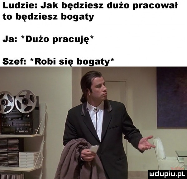ludzie jak będziesz dużo pracowal to będziesz bogaty ja dużo pracuję of