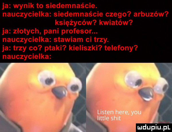 ja wynik to siedemnaście. nauczycielka siedemnaście czego arbuzów księżyców kwiatów ja zlotych pani profesor. nauczycielka stawiam ci trzy. ja trzy co ptaki kieliszki telefony nauczycielka