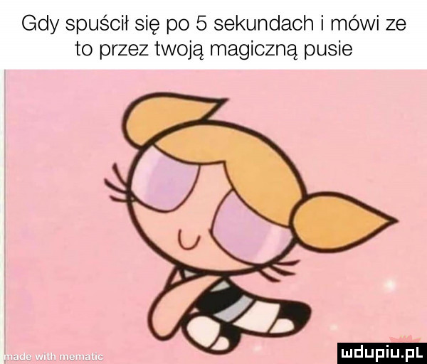 gdy spuścił się po   sekundach i mówi ze to przez twoją magiczną pasie ludu iu. l