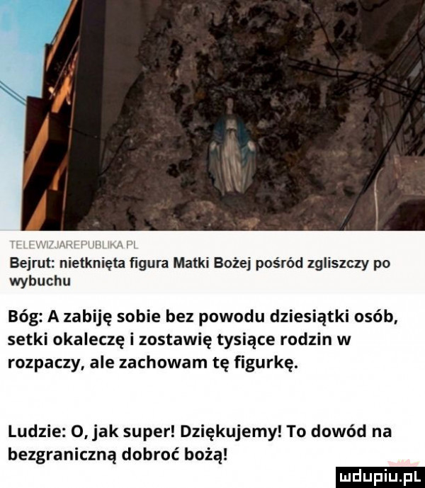bejrut nietknięta figura matki bożej pośród zgliszczy po wybuchu bóg a zabiję sobie bez powodu dziesiątki osób setki okaleczę i zostawię tysiące rodzin w rozpaczy ale zachowam tę figurkę. ludzie o jak super dziękujemy to dowód na bezgraniczna dobroć bożą