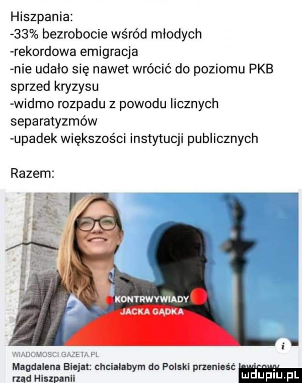hiszpania    bezrobocie wśród młodych rekordowa emigracja nie udało się nawet wrócić do poziomu pkb sprzed kryzysu widmo rozpadu z powodu licznych separatyzmów upadek większości instytucji publicznych razem kontrwywiady jack a gaik a magdalena eiejał chcialabym do polski przenleśc rzad hiszpanii