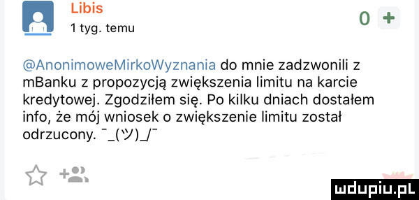 libis   tag. temu o anonimowemirkowyznania do mnie zadzwonili z mbanku z propozycją zwiększenia limitu na karcie kredytowej. zgodziłem się po kilku dniach dostałem info że mój wniosek o zwiększenie limitu zostai odrzucony. v