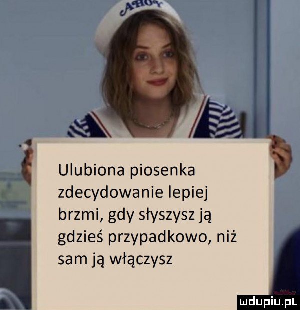ulubiona piosenka zdecydowanie lepiej brzmi gdy słyszysz ją gdzieś przypadkowo niż sam ją włączysz