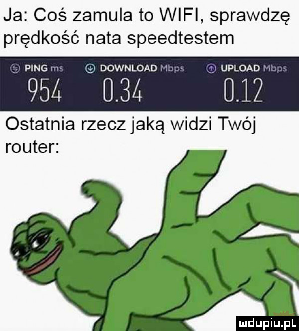 ja coś zamula to wifi sprawdzę prędkość nata speedtestem v ping m download upload w              ostatnia rzecz jaką widzi twój router mdupiliiil