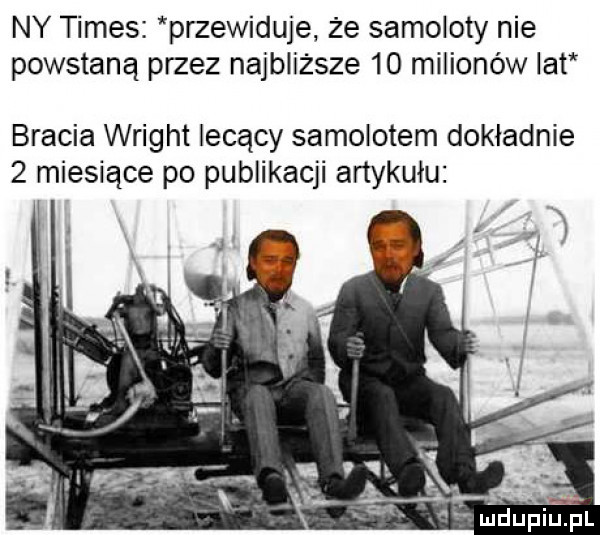 ny times przewiduje że samoloty nie powstaną przez najbliższe    milionów lat bracia wright lecący samolotem dokładnie   miesiące po publikacji artykułu