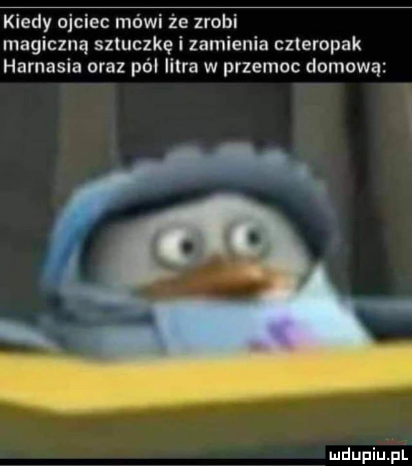 kiedy ojciec mówi że zrobi magiczną sztuczkę i zamienia czteropak harnasia oraz pól libra w przemoc domową