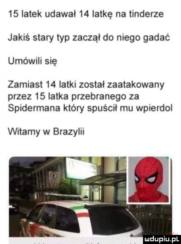 latek udawał    iat-ę na tonderze jakiś stary typ zaczął do niego gadać umówili się zamiast    latki został zaatakowany przez    latka przebranego za spidermana który spuścił mu wpierdol witamy w brazylii
