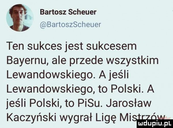 bartosz scheyer bartoszscheuer ten sukces jest sukcesem bayernu ale przede wszystkim lewandowskiego. ames li lewandowskiego to polski. a jeśli polski to pasu. jarosław kaczyński wygrał ligę mi