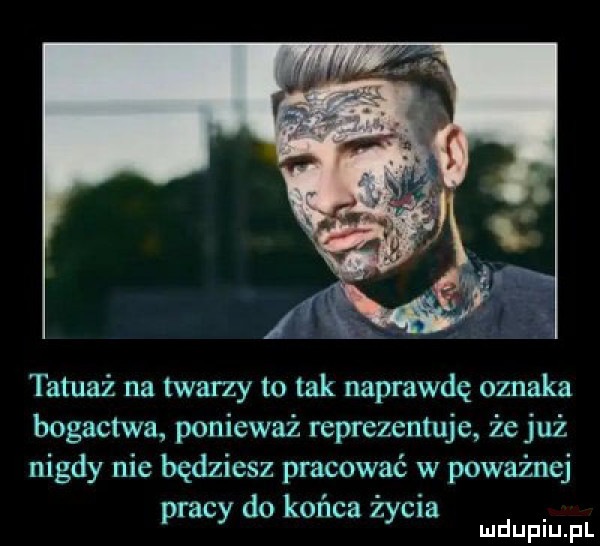 tatuaż na twarzy to tak naprawdę oznaka bogactwa ponieważ reprezentuje że już nigdy nie będziesz pracować w poważnej pracy do końca życia mduplu pl