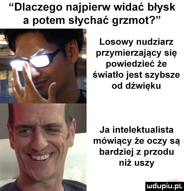 dlaczego najpierw widać błysk a potem słychać grzmot losowy nudziarz przymierzający się powiedzieć że światło jest szybsze od dźwięku ja intelektualista mówiący że oczy są bardziej z przodu niż uszy ludu iu. l