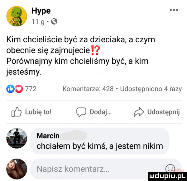hyle. ii g   kim chcieliście być za dzieciaka a czym obecnie się zajmujecie porównajmy kim chcieliśmy być a kim jesteśmy. oo     komentarze.     udostępniono   razy f lubię to c dodaj. a udostępnij marcin chciałem być kimś a jestem nikim o napisz komentarz.   mduplu pl