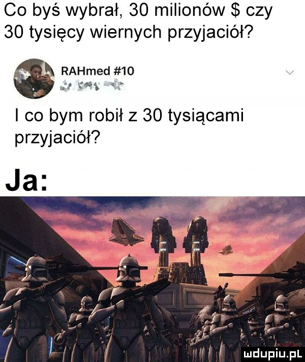 co byś wybrał    milionów czy    tysięcy wiernych przyjaciół k rahmed   . ąą i co bym robił z    tysiącami przyjaciół