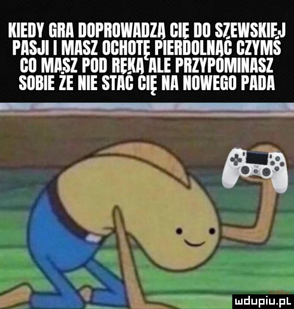 kiedy eda dupbuwaiiza bae ibl szewsiiiej pasji i masz oghutę pieiiiiiiiiiag gzyms gi masz plii iieiiii ale piizypomiiiasz sobie ze icie szag gi ica iiuwegii pacia