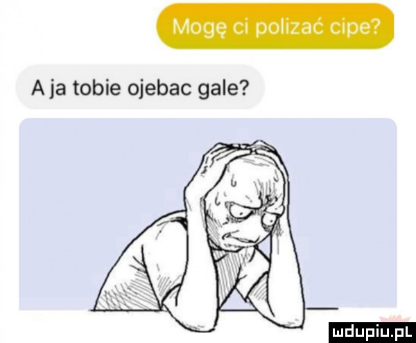 mogę cw polwzac obe aja tobie ojebac gale ludu iu. l