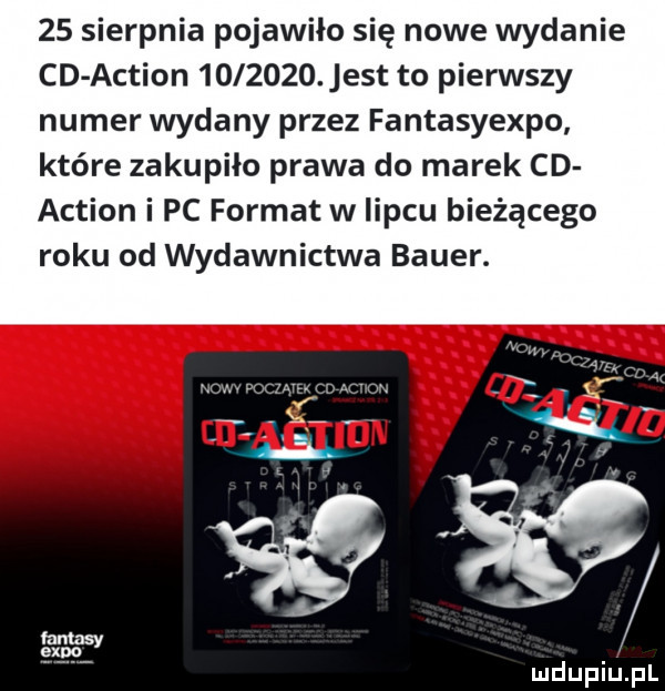 sierpnia pojawiło się nowe wydanie cd action         jest to pierwszy numer wydany przez fantasyexpo które zakupiło prawa do marek cd action i pc format w lipcu bieżącego roku od wydawnictwa bauer. mdupiﬁpl