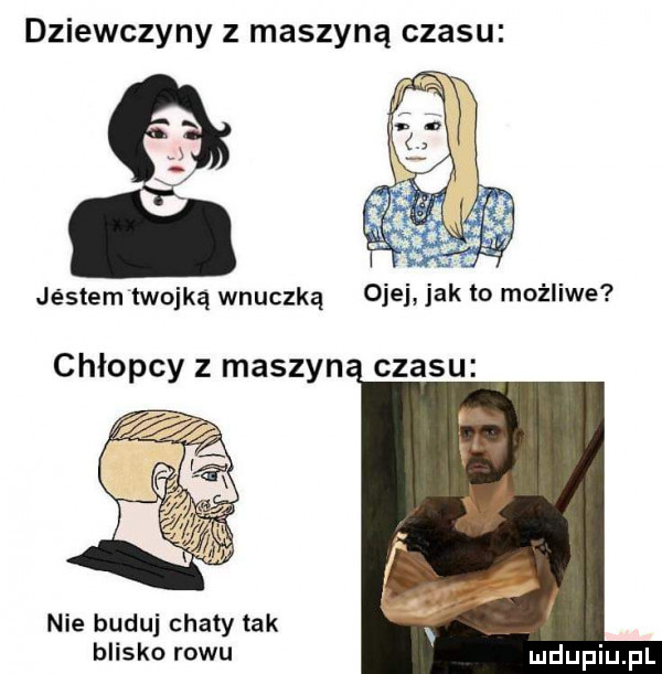 dziewczyny z maszyną czasu jéstem trojką wnuczką ciel jak   możliwe chlopcy z maszyn czasu nie buduj chaty tak blisko rowu deupiupl