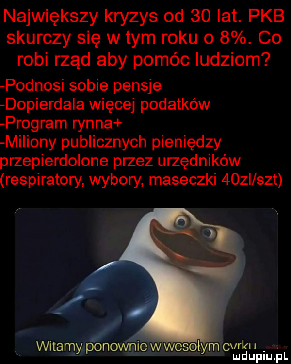 największy kryzys od    lat. pkb skurczy się w tym roku o  . co robi rząd aby pomóc ludziom podnosi sobie pensje dopierda a więcej podatków program rynna miliony publicznych pieniędzy przepierdolone przez urzędników respiratory wybory maseczki    i set corku mduplu pl