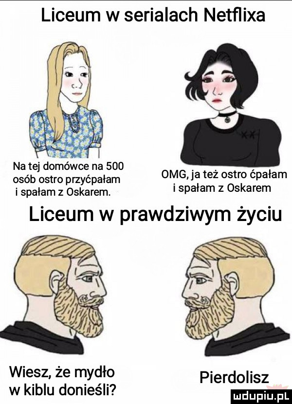 liceum w serialach netﬂixa na tej domówce na     osób ostro przyćpałam omg ja też ostro ćpałam i spałam z oskarem i spałam z oskarem liceum w prawdziwym życiu wnęsz. ze myqlłg pierdolisz w kablu donlesll