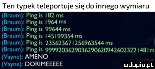 ten typek teleportuje się do innego wymiaru ibraum ping is    ms brnumi ping is i    ms brnem ping is       ras brnem ping is          ms br wm ping is         i          ms b alunl ping is                                 m vaynei aleno vaynci dorimeeeee