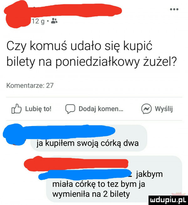czy komuś udało się kupić bilety na poniedziałkowy żużel komentarze    lubię to dodaj kumen. wyślij c o. ja upilem swoją córkę dwa jakbym miala córkę to tez bym ja wymieniła na   bilety ludu iu. l