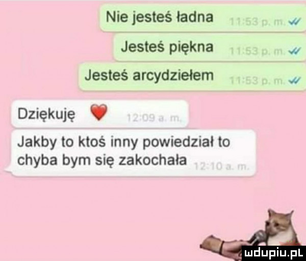 nie jesteś ładna jesteś piękna jesteś arcydziełem dziękuję v jakby to ktoś inny powiedział to chyba bym się zakochała i