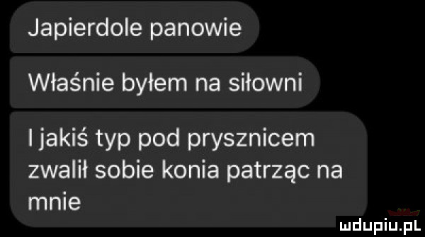 japierdole panowie właśnie byłem na siłowni ijakiś typ pod prysznicem zwalił sobie konia patrząc na mnie