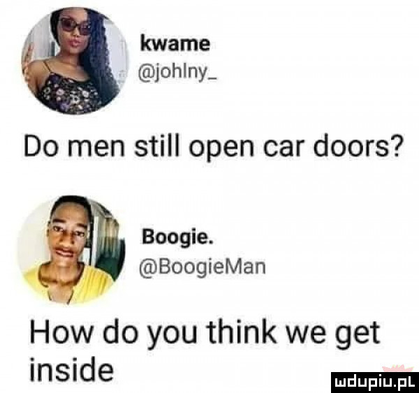 kwame johany do men stall open car doors boogie. boogieman hiw do y-u think we get inside