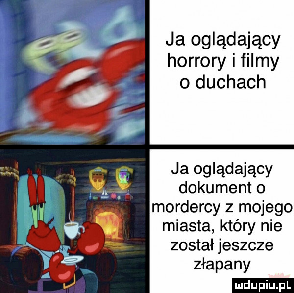 ja oglądający horrory i filmy o duchach ja oglądający dokument o mordercy z mojego miasta który nie został jeszcze złapany ludu iu. l