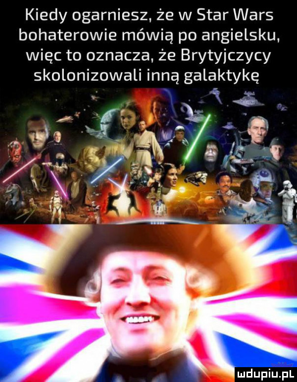 kiedy ogarniesz że w star wars bohaterowie mówią po angielsku. więc to oznacza że brytyjczycy skolonizowali inną galaktykę