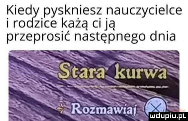 kiedy pyskniesz nauczycielce i rodzice każą ci ją przeor   c następnego dela s tara kurwźz  . abakankami xx e i rozmawxal m ludupiu. pl