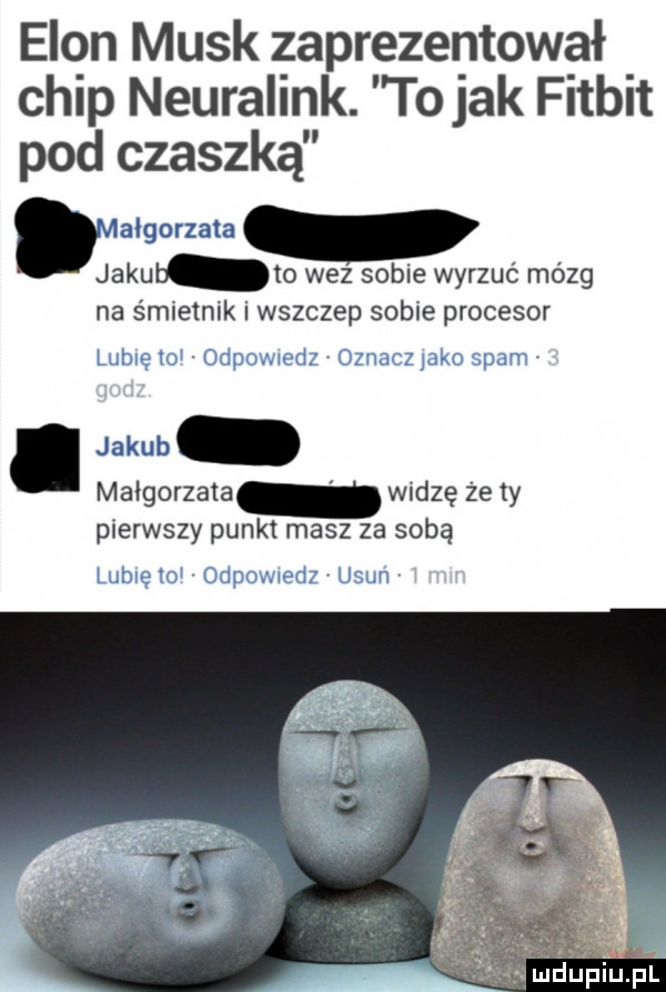 egon munk zaprezentował chip neuralink. to jak fitbit pod czaszką małgorzata jakul to wez sobie wyrzuć mózg na śmietnik i wszczep sobie procesor. jakub małgorzata widzę że ty pierwszy punkt masz za sobą
